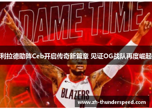 利拉德助阵Ceb开启传奇新篇章 见证OG战队再度崛起 利拉德助阵Ceb开启传奇新篇章 见证OG战队再度崛起
