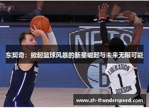 东契奇:掀起篮球风暴的新星崛起与未来无限可能 东契奇:掀起篮球风暴的新星崛起与未来无限可能